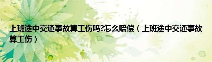 上班途中交通事故算工傷嗎?怎么賠償（上班途中交通事故算工傷）