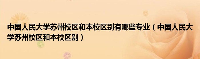 中國人民大學(xué)蘇州校區(qū)和本校區(qū)別有哪些專業(yè)（中國人民大學(xué)蘇州校區(qū)和本校區(qū)別）