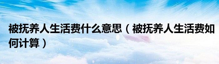 被撫養(yǎng)人生活費什么意思（被撫養(yǎng)人生活費如何計算）