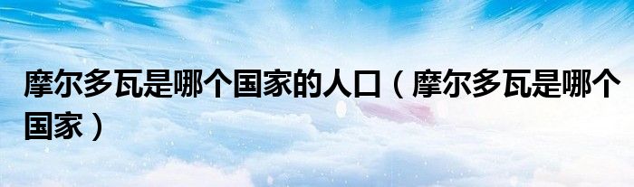 摩爾多瓦是哪個國家的人口（摩爾多瓦是哪個國家）