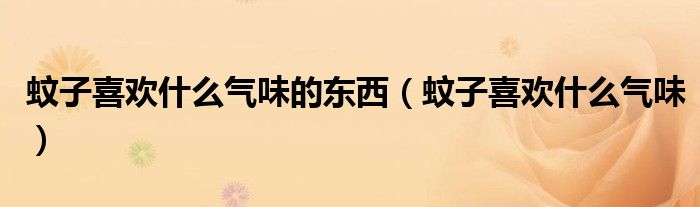 蚊子喜歡什么氣味的東西（蚊子喜歡什么氣味）