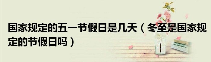 國家規(guī)定的五一節(jié)假日是幾天（冬至是國家規(guī)定的節(jié)假日嗎）