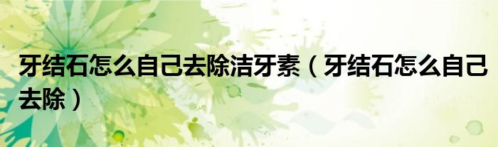 牙結石怎么自己去除潔牙素（牙結石怎么自己去除）
