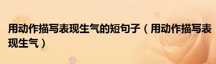 用動(dòng)作描寫表現(xiàn)生氣的短句子（用動(dòng)作描寫表現(xiàn)生氣）