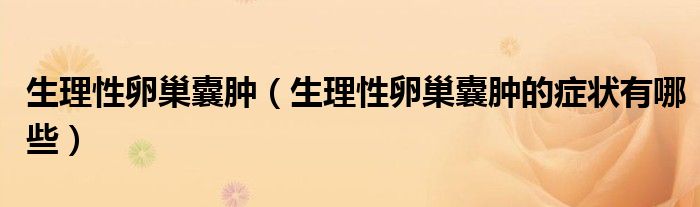 生理性卵巢囊腫（生理性卵巢囊腫的癥狀有哪些）