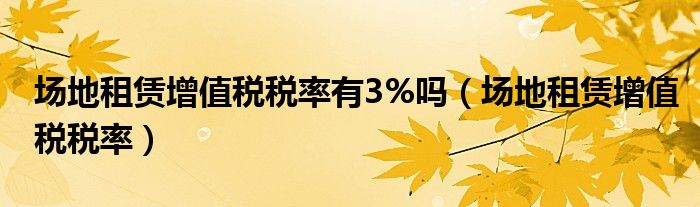 場地租賃增值稅稅率有3%嗎（場地租賃增值稅稅率）