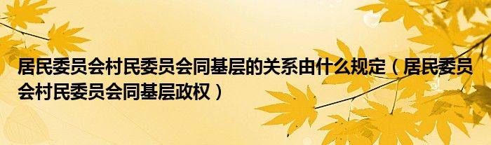 居民委員會村民委員會同基層的關(guān)系由什么規(guī)定（居民委員會村民委員會同基層政權(quán)）