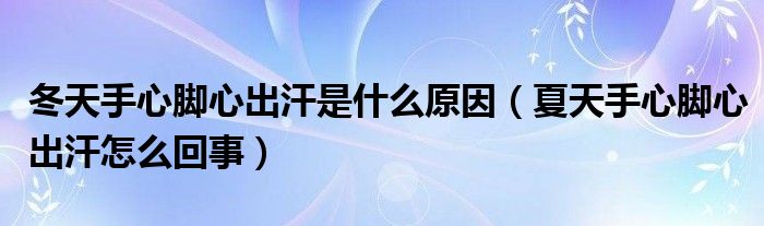 冬天手心腳心出汗是什么原因（夏天手心腳心出汗怎么回事）