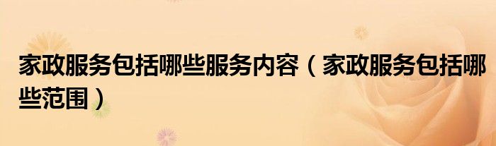 家政服務(wù)包括哪些服務(wù)內(nèi)容（家政服務(wù)包括哪些范圍）