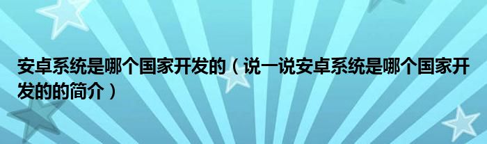 安卓系統(tǒng)是哪個(gè)國家開發(fā)的（說一說安卓系統(tǒng)是哪個(gè)國家開發(fā)的的簡介）