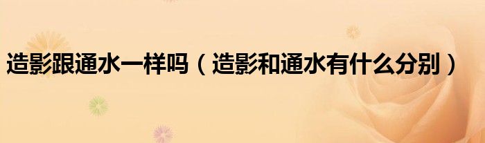造影跟通水一樣嗎（造影和通水有什么分別）