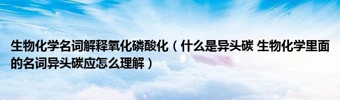生物化學(xué)名詞解釋氧化磷酸化（什么是異頭碳 生物化學(xué)里面的名詞異頭碳應(yīng)怎么理解）