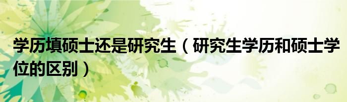 學(xué)歷填碩士還是研究生（研究生學(xué)歷和碩士學(xué)位的區(qū)別）