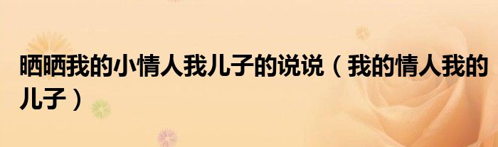 曬曬我的小情人我兒子的說說（我的情人我的兒子）