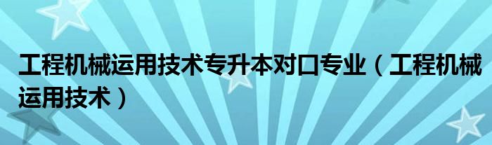 工程機械運用技術(shù)專升本對口專業(yè)（工程機械運用技術(shù)）