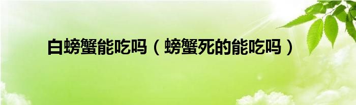 白螃蟹能吃嗎（螃蟹死的能吃嗎）