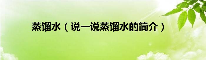 蒸餾水（說(shuō)一說(shuō)蒸餾水的簡(jiǎn)介）