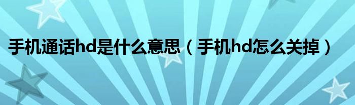 手機(jī)通話hd是什么意思（手機(jī)hd怎么關(guān)掉）