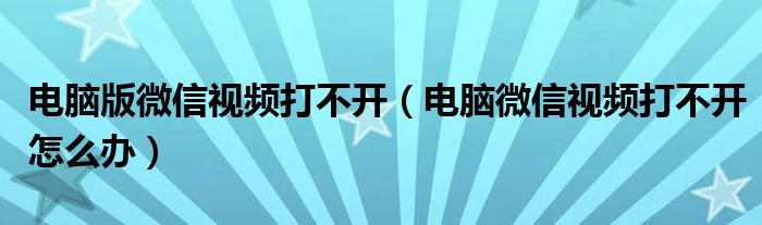 電腦版微信視頻打不開(kāi)（電腦微信視頻打不開(kāi)怎么辦）