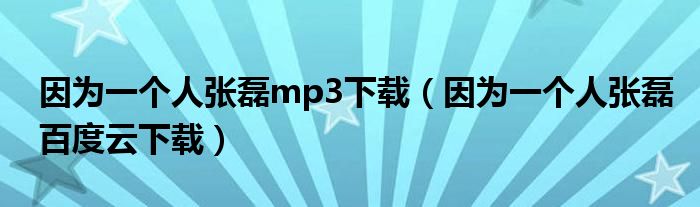 因?yàn)橐粋€(gè)人張磊mp3下載（因?yàn)橐粋€(gè)人張磊百度云下載）
