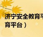 濟寧安全教育平臺官網(wǎng)登錄（濟寧安全平臺教育平臺）