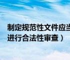 制定規(guī)范性文件應(yīng)當進行合法性審查（制定規(guī)范性文件應(yīng)當進行合法性審查）