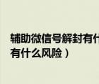 輔助微信號解封有什么風(fēng)險（微信輔助解封到底有沒有風(fēng)險有什么風(fēng)險）