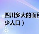 四川多大的面積和人口（四川面積多大人口多少人口）
