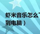 蝦米音樂怎么下載到u盤（蝦米音樂怎么下載到電腦）