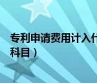 專利申請(qǐng)費(fèi)用計(jì)入什么科目里面的（專利申請(qǐng)費(fèi)用計(jì)入什么科目）