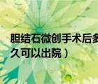 膽結(jié)石微創(chuàng)手術(shù)后多久可以出院回家（膽結(jié)石微創(chuàng)手術(shù)后多久可以出院）