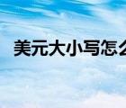 美元大小寫(xiě)怎么寫(xiě)（美元大寫(xiě)金額怎么寫(xiě)）