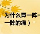 為什么胃一陣一陣的痛還想吐（為什么胃一陣一陣的痛）