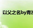 以父之名by青浼肉（以父之名by青浼肉章）
