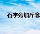 石字旁加斤念什么讀音（石加斤讀什么）