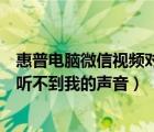 惠普電腦微信視頻對方聽不到我的聲音（電腦微信視頻對方聽不到我的聲音）