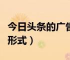 今日頭條的廣告形式有哪些（今日頭條的廣告形式）