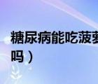 糖尿病能吃菠蘿嗎和鳳梨嗎（糖尿病能吃菠蘿嗎）