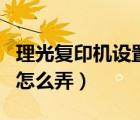 理光復(fù)印機(jī)設(shè)置ip地址（理光打印機(jī)設(shè)置ip該怎么弄）