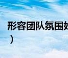 形容團(tuán)隊(duì)氛圍好的話語(yǔ)（形容團(tuán)隊(duì)氛圍的詞語(yǔ)）