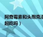 阿奇霉素和頭孢克洛可以一起吃嗎（阿奇霉素和頭孢可以一起吃嗎）