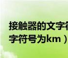 接觸器的文字符號為KM對不對（接觸器的文字符號為km）