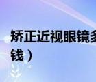 矯正近視眼鏡多少錢一副（矯正近視眼鏡多少錢）