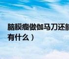腦膜瘤做伽馬刀還能復(fù)發(fā)嗎（腦膜瘤做伽馬刀治療的副作用有什么）