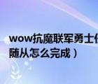 wow抗魔聯(lián)軍勇士任務(wù)怎么做（抗魔聯(lián)軍勇士招募一名新的隨從怎么完成）