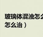 玻璃體混濁怎么治療用什么藥（玻璃體混濁該怎么治）