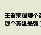 王者榮耀哪個英雄值得永久練下去（王者榮耀哪個英雄最強）