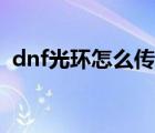 dnf光環(huán)怎么傳送隊(duì)友（dnf光環(huán)怎么傳送）