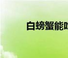 白螃蟹能吃嗎（螃蟹死的能吃嗎）