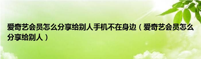 愛奇藝會員怎么分享給別人手機不在身邊（愛奇藝會員怎么分享給別人）